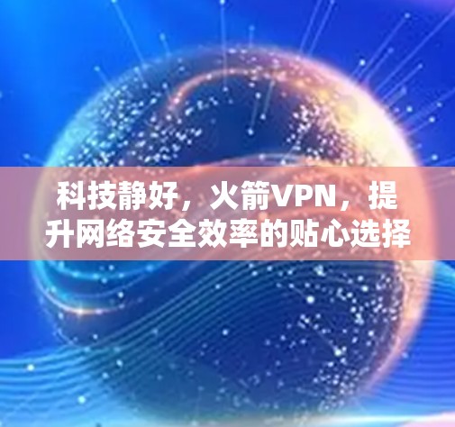 科技静好，火箭VPN，提升网络安全效率的贴心选择