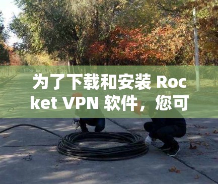 为了下载和安装 Rocket VPN 软件，您可以按照以下步骤进行