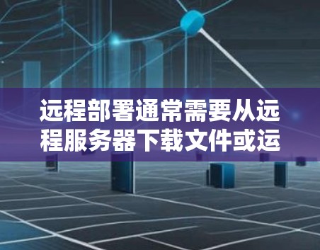 远程部署通常需要从远程服务器下载文件或运行特定的应用程序。以下是远程部署下载的常见方法