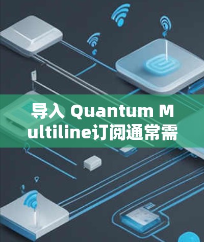 导入 Quantum Multiline订阅通常需要在特定的应用环境中进行操作，具体步骤可能因平台而异。以下是一些通用的步骤，您可以根据具体的应用环境进行调整