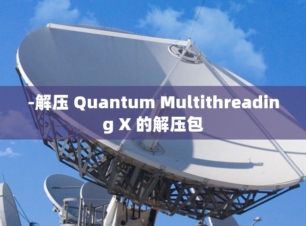 -解压 Quantum Multithreading X 的解压包 -解压 Quantum Multithreading X 的解压包
