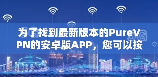 为了找到最新版本的PureVPN的安卓版APP，您可以按照以下步骤进行