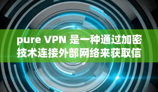 pure VPN 是一种通过加密技术连接外部网络来获取信息的网络服务。以下是关于 pure VPN 的真实体验分享