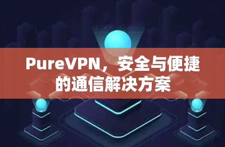 PureVPN，安全与便捷的通信解决方案