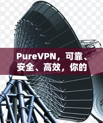 PureVPN，可靠、安全、高效，你的VPN选择