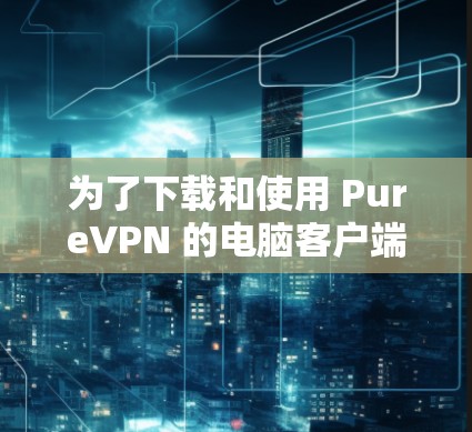 为了下载和使用 PureVPN 的电脑客户端，您可以按照以下步骤进行