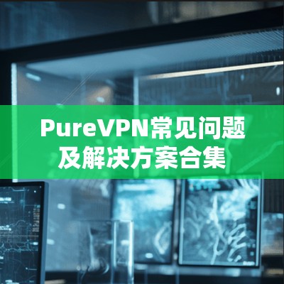 PureVPN常见问题及解决方案合集