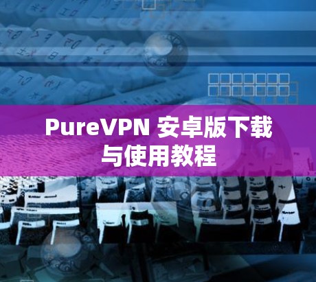 PureVPN 安卓版下载与使用教程
