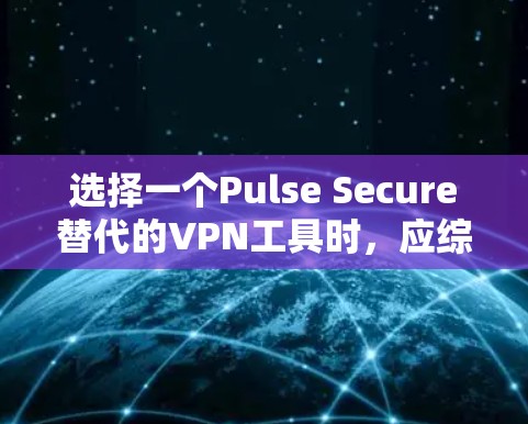 选择一个Pulse Secure替代的VPN工具时，应综合考虑性能、安全性、设备兼容性、配置选项、价格和适用设备类型。以下是对不同工具的分析和推荐