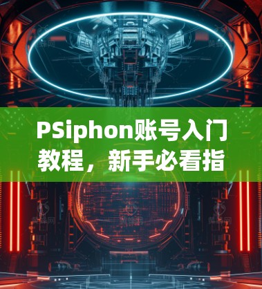 PSiphon账号入门教程，新手必看指南