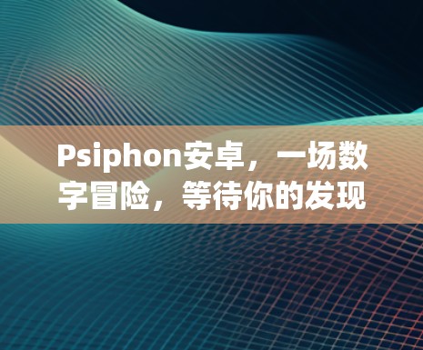 Psiphon安卓，一场数字冒险，等待你的发现！
