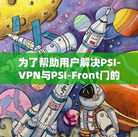 为了帮助用户解决PSI-VPN与PSI-Front门的连接问题，以下是一些详细的步骤和建议
