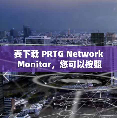 要下载 PRTG Network Monitor，您可以按照以下步骤操作