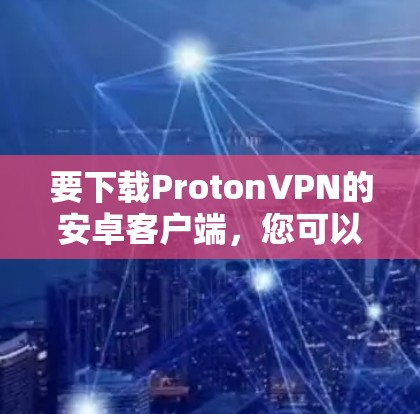 要下载ProtonVPN的安卓客户端，您可以按照以下步骤进行