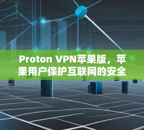 Proton VPN苹果版，苹果用户保护互联网的安全与隐私的专业解决方案