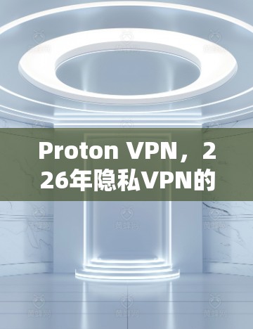 Proton VPN，226年隐私VPN的终极解决方案
