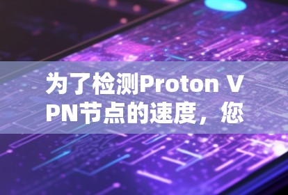 为了检测Proton VPN节点的速度，您可以按照以下步骤进行操作