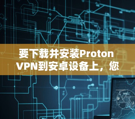 要下载并安装Proton VPN到安卓设备上，您可以按照以下步骤进行