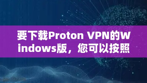 要下载Proton VPN的Windows版，您可以按照以下步骤进行操作