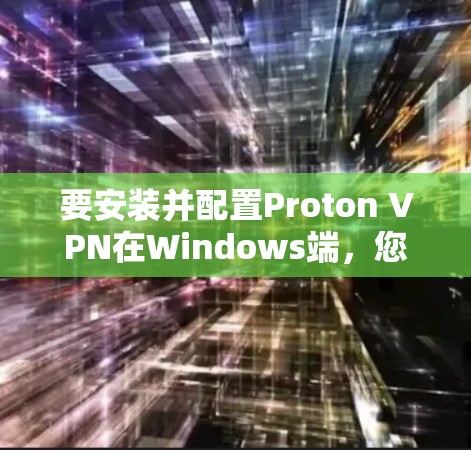 要安装并配置Proton VPN在Windows端，您可以按照以下步骤操作