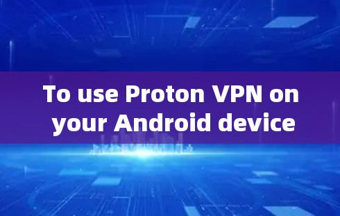 To use Proton VPN on your Android device,follow these organized steps: