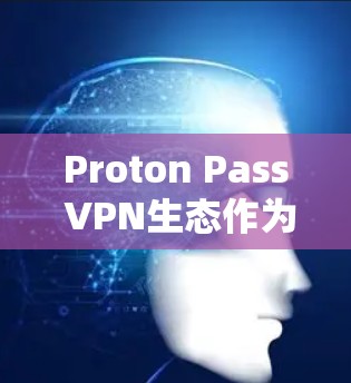 Proton Pass VPN生态作为全球领先的网络过滤器，为账号安全提供了强大的工具。以下是其主要账号安全工具介绍
