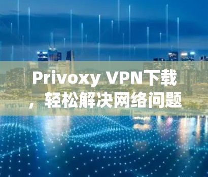 Privoxy VPN下载，轻松解决网络问题的高效解决方案
