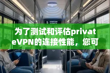 为了测试和评估privateVPN的连接性能，您可以按照以下步骤来进行