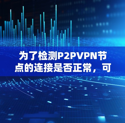 为了检测P2PVPN节点的连接是否正常，可以按照以下步骤进行