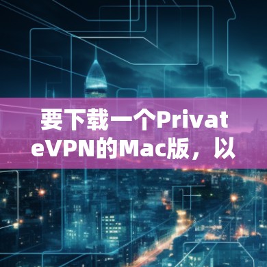 要下载一个PrivateVPN的Mac版，以下是一个推荐的步骤和选择