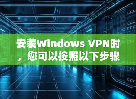 安装Windows VPN时，您可以按照以下步骤操作