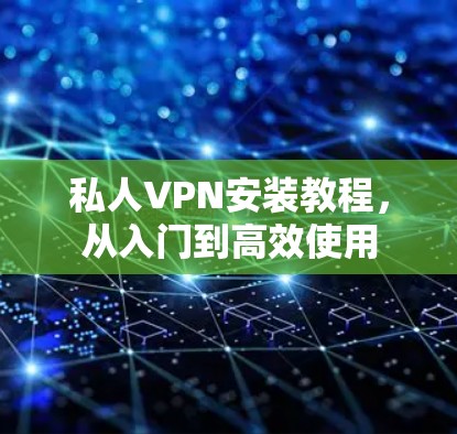 私人VPN安装教程，从入门到高效使用