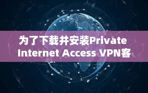 为了下载并安装Private Internet Access VPN客户端,您可以按照以下步骤进行 为了下载并安装Private Internet Access VPN客户端,您可以按照以下步骤进行