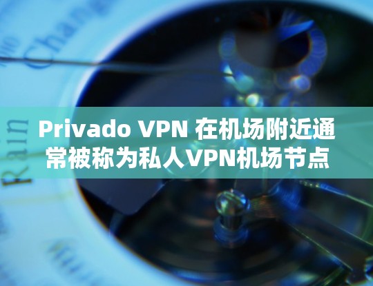 Privado VPN 在机场附近通常被称为私人VPN机场节点,这些节点提供高速、安全的VPN服务,专为 aviation 服务需求设计。以下是一些推荐的机场VPN节点和提供高速服务的 VPN 网站 Privado VPN 在机场附近通常被称为私人VPN机场节点,这些节点提供高速、安全的VPN服务,专为 aviation 服务需求设计。以下是一些推荐的机场VPN节点和提供高速服务的 VPN 网站