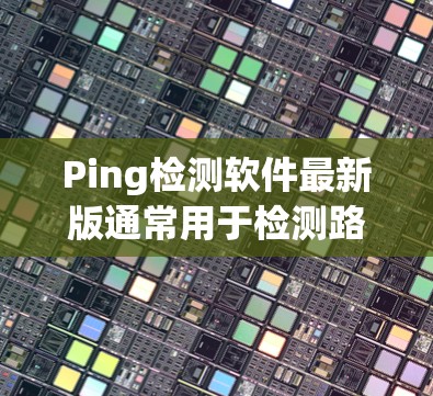Ping检测软件最新版通常用于检测路由器、交换机、无线路由器等设备的网络连接状态。以下是一些常见的Ping检测软件推荐，涵盖了不同设备和功能的需求