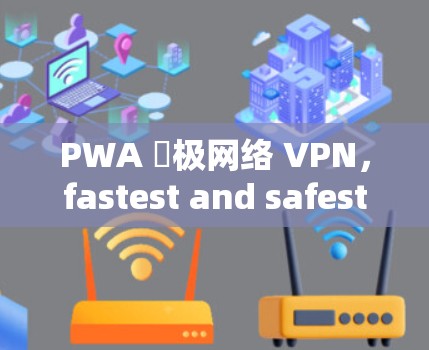 PWA 罀极网络 VPN，fastest and safest VPN solution for PWA devices