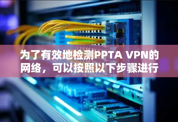为了有效地检测PPTA VPN的网络，可以按照以下步骤进行