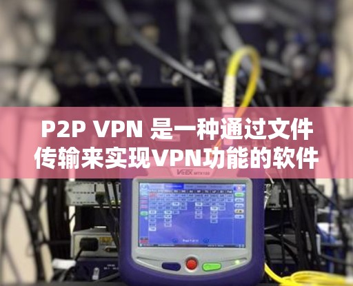 P2P VPN 是一种通过文件传输来实现VPN功能的软件，允许用户在任何设备之间建立VPN连接。以下是一些推荐的P2P VPN 软件，供您参考