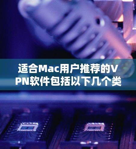 适合Mac用户推荐的VPN软件包括以下几个类别，每个类别针对不同需求提供独特功能