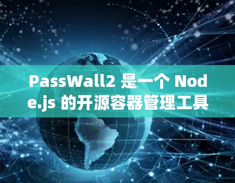 PassWall2 是一个 Node.js 的开源容器管理工具，用于自定义 Node.js 容器的配置和运行。节点管理是指如何管理这些容器，包括部署、管理节点的状态、监控节点的运行情况等