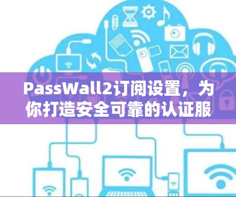 PassWall2订阅设置，为你打造安全可靠的认证服务