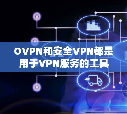 OVPN和安全VPN都是用于VPN服务的工具，但它们有不同的特点和适用场景。以下是对两者的详细分析
