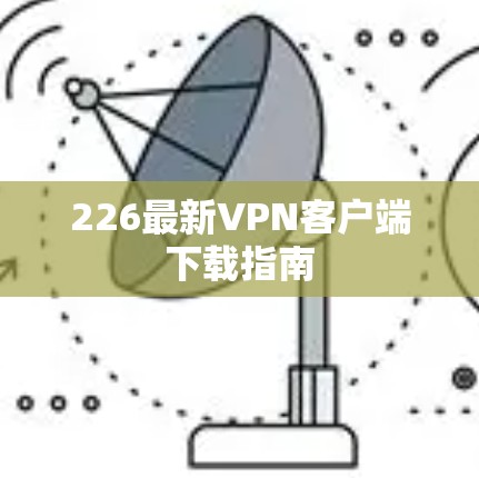 226最新VPN客户端下载指南