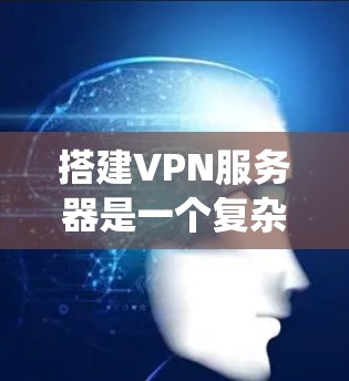 搭建VPN服务器是一个复杂但系统化的过程，需要综合考虑多个方面。以下是一个分步指南，帮助您系统地搭建VPN服务器
