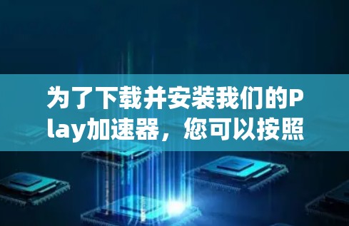 为了下载并安装我们的Play加速器，您可以按照以下步骤进行操作