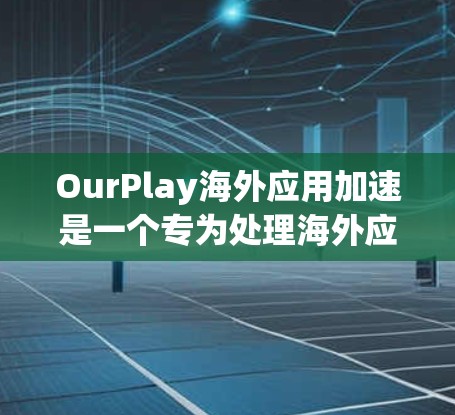OurPlay海外应用加速是一个专为处理海外应用而设计的工具。以下是对它的详细分析