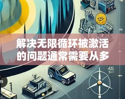 解决无限循环被激活的问题通常需要从多个角度进行排查和调整。以下是逐步解决方法