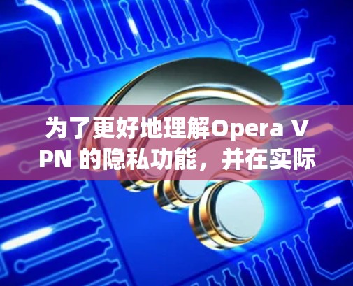 为了更好地理解Opera VPN 的隐私功能，并在实际应用中合理设置这些选项，以下是一个有条理的总结和建议