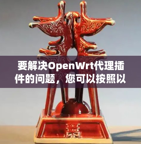 要解决OpenWrt代理插件的问题，您可以按照以下步骤进行操作