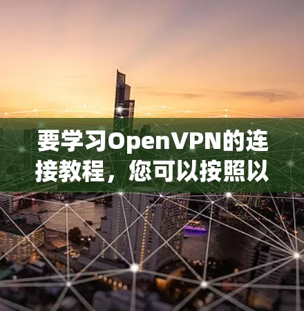 要学习OpenVPN的连接教程，您可以按照以下步骤进行
